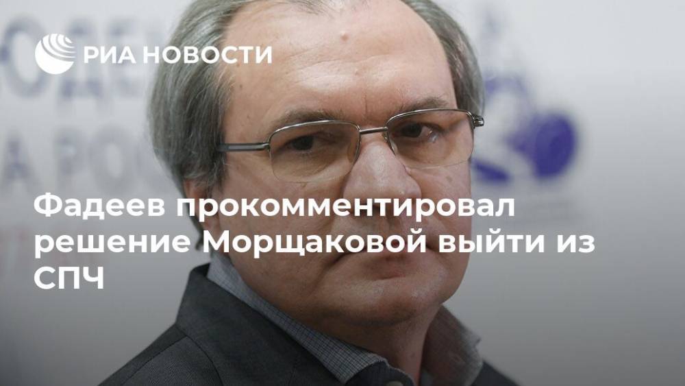 Фадеев прокомментировал решение Морщаковой выйти из СПЧ
