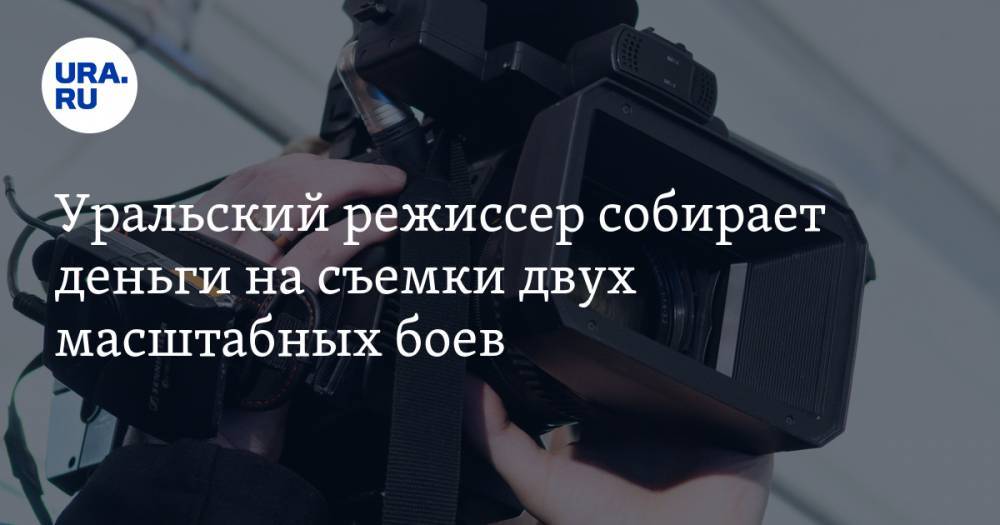 Уральский режиссер собирает деньги на съемки двух масштабных боев
