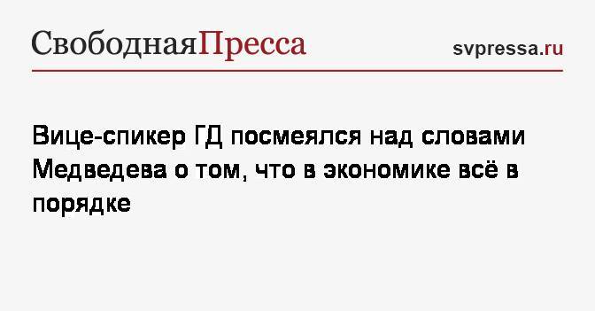 Вице-спикер&nbsp;ГД посмеялся над словами Медведева о том, что в экономике всё в порядке
