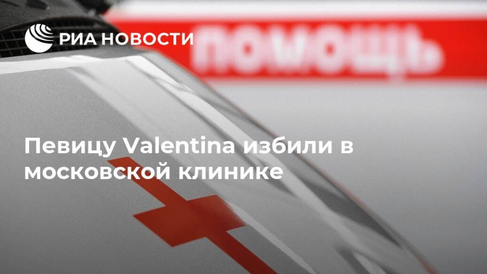 Певицу Valentina избили в московской клинике
