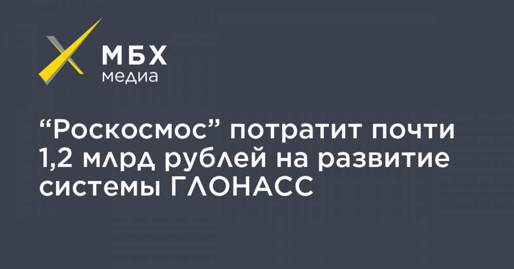 “Роскосмос” потратит почти 1,2 млрд рублей на развитие системы ГЛОНАСС