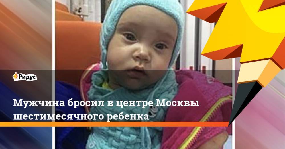 Мужчина бросил в центре Москвы шестимесячного ребенка