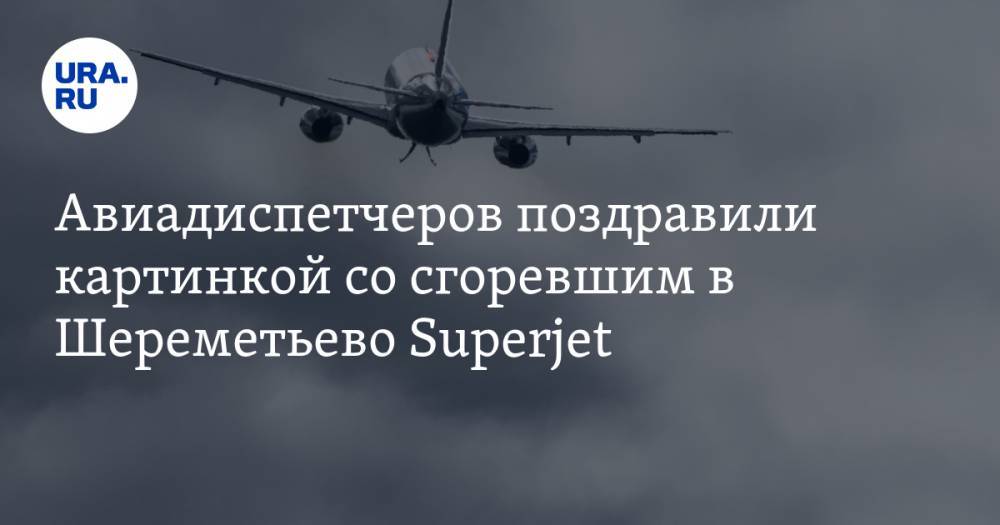 Авиадиспетчеров поздравили картинкой со сгоревшим в Шереметьево Superjet. ФОТО