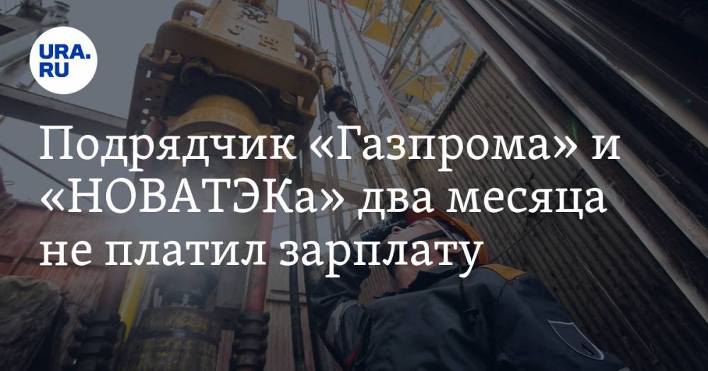 Подрядчик «Газпрома» и «НОВАТЭКа» два месяца не платил зарплату