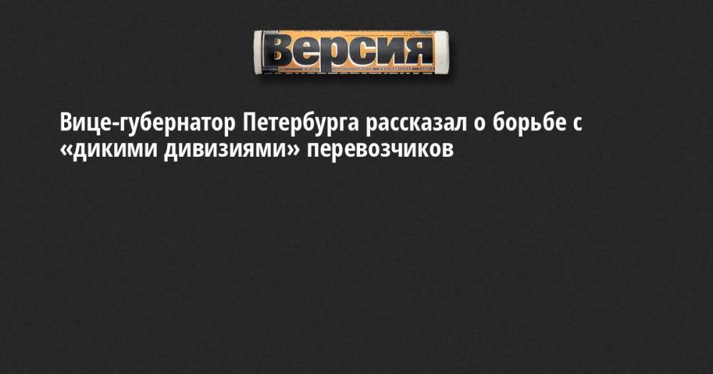 Вице-губернатор Петербурга рассказал о борьбе с «дикими дивизиями» перевозчиков
