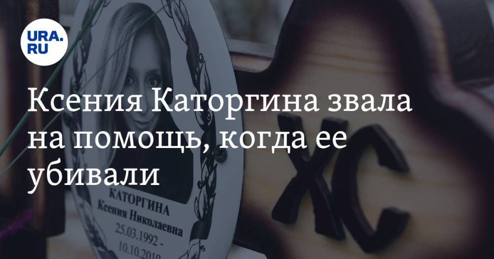 Ксения Каторгина звала на помощь, когда ее убивали. ФОТО