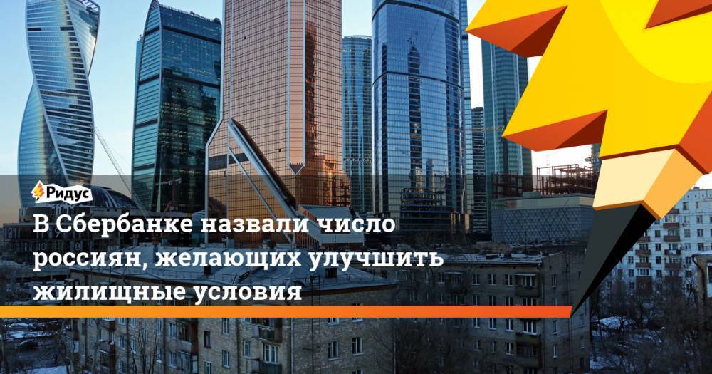 В Сбербанке назвали число россиян, желающих улучшить жилищные условия