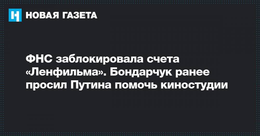 ФНС заблокировала счета «Ленфильма». Бондарчук ранее просил Путина помочь киностудии