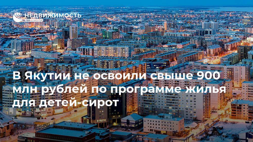 В Якутии не освоили свыше 900 млн рублей по программе жилья для детей-сирот - realty.ria.ru - респ. Саха - Якутск