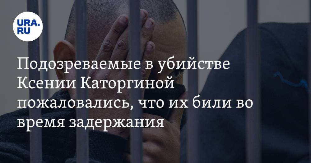 Подозреваемые в убийстве Ксении Каторгиной пожаловались, что их били во время задержания