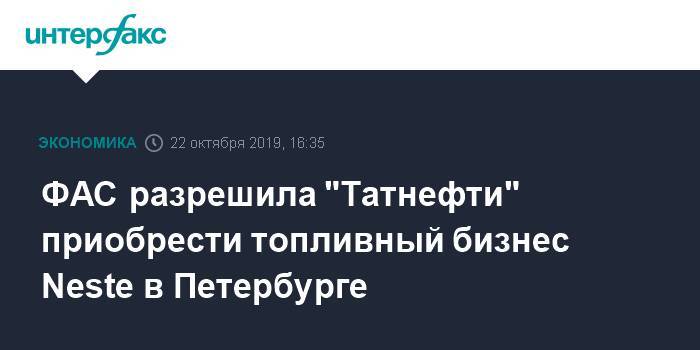 ФАС разрешила "Татнефти" приобрести топливный бизнес Neste в Петербурге