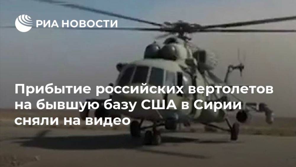 Прибытие российских вертолетов на бывшую базу США в Сирии сняли на видео