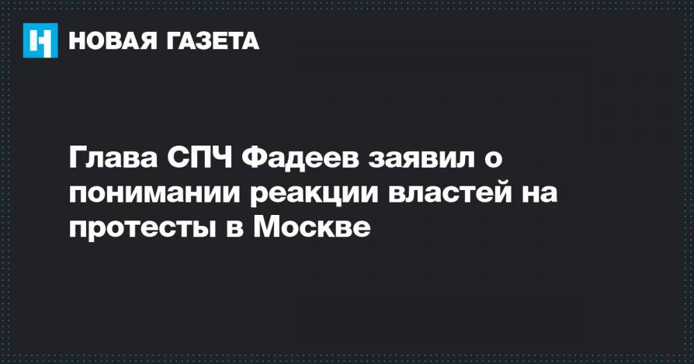 Глава СПЧ Фадеев заявил о понимании реакции властей на протесты в Москве