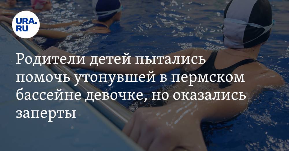 Родители детей пытались помочь утонувшей в пермском бассейне девочке, но оказались заперты