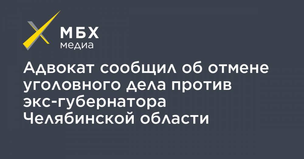 Адвокат сообщил об отмене уголовного дела против экс-губернатора Челябинской области