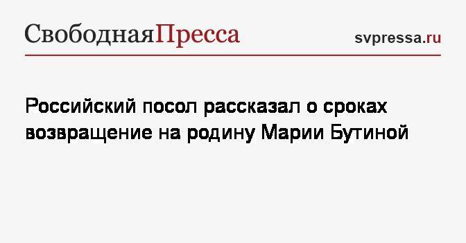 Российский посол рассказал о сроках возвращение на родину Марии Бутиной