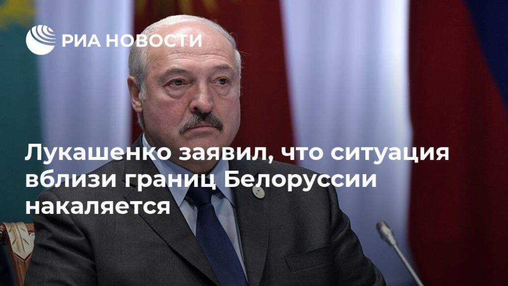 Лукашенко заявил, что ситуация вблизи границ Белоруссии накаляется