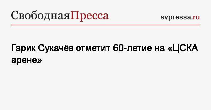 Гарик Сукачёв отметит 60-летие на&nbsp;«ЦСКА арене»