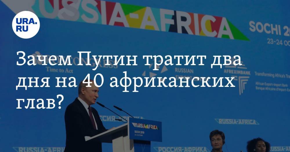 Зачем Путин тратит два дня на&nbsp;40 африканских глав?