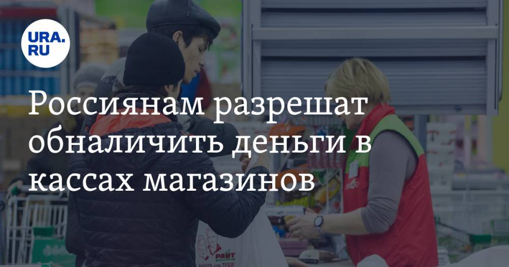 Россиянам разрешат обналичить деньги в кассах магазинов