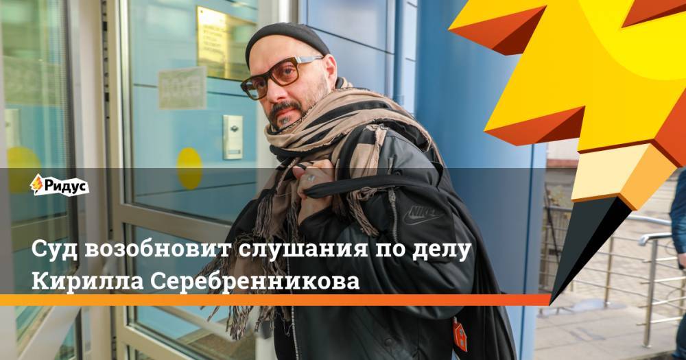Суд возобновит слушания по делу Кирилла Серебренникова