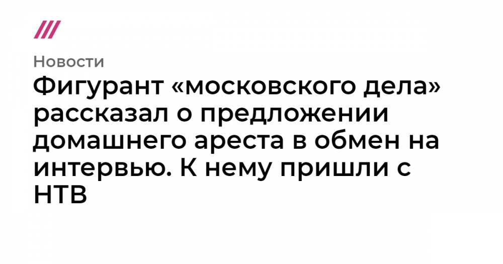 Фигурант «московского дела» рассказал о предложении домашнего ареста в обмен на интервью. К нему пришли с НТВ