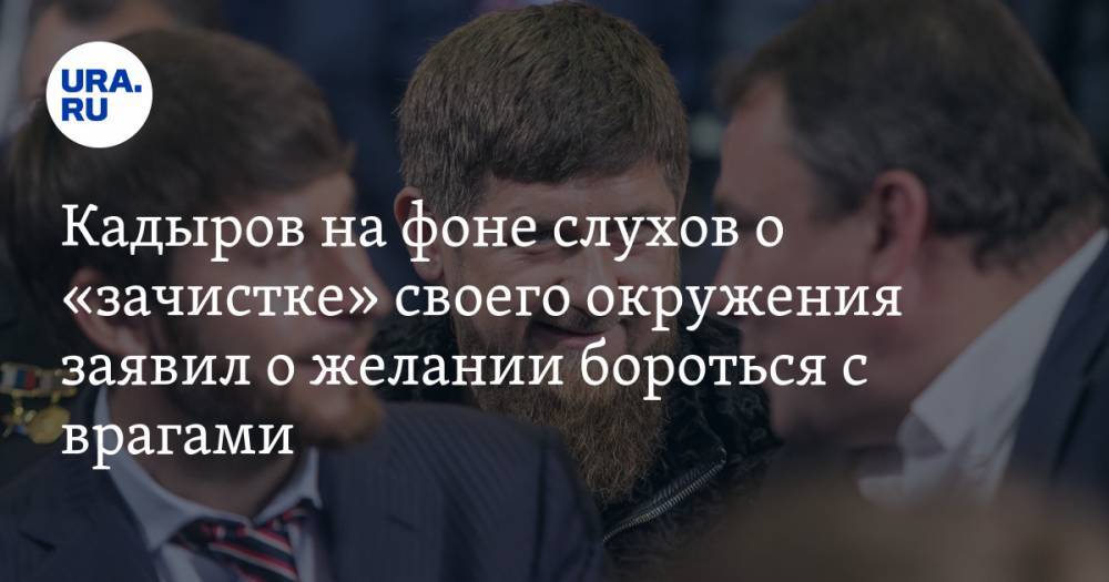 Кадыров на фоне слухов о «зачистке» своего окружения заявил о желании бороться с врагами