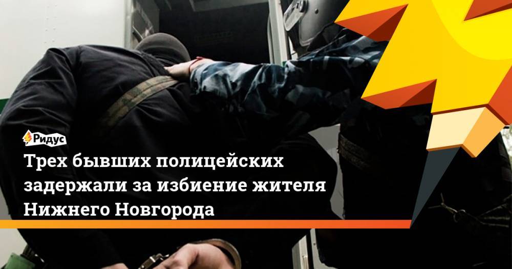 Трех бывших полицейских задержали за избиение жителя Нижнего Новгорода