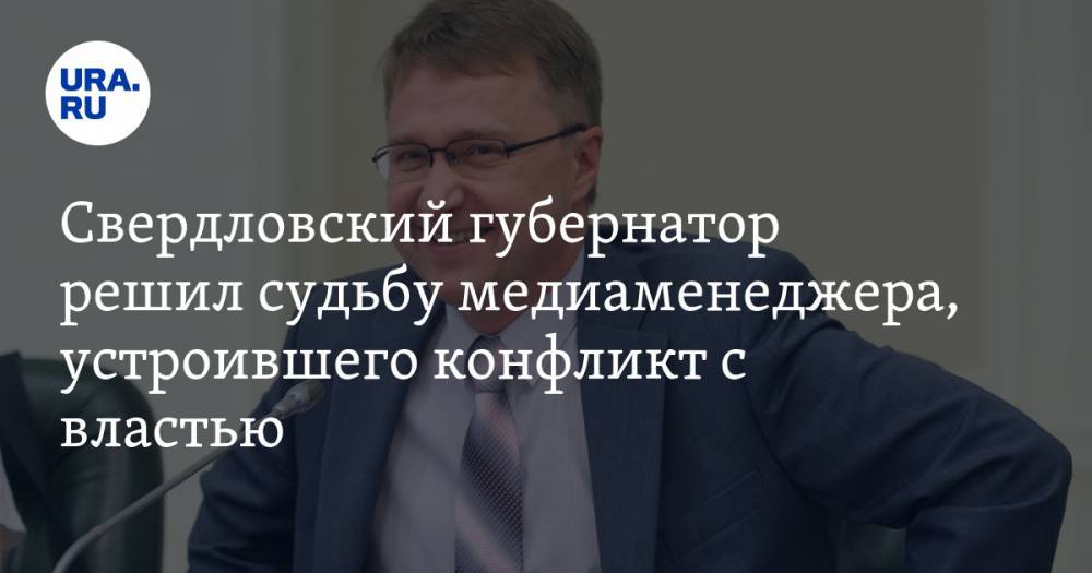 Свердловский губернатор решил судьбу медиаменеджера, устроившего конфликт с властью