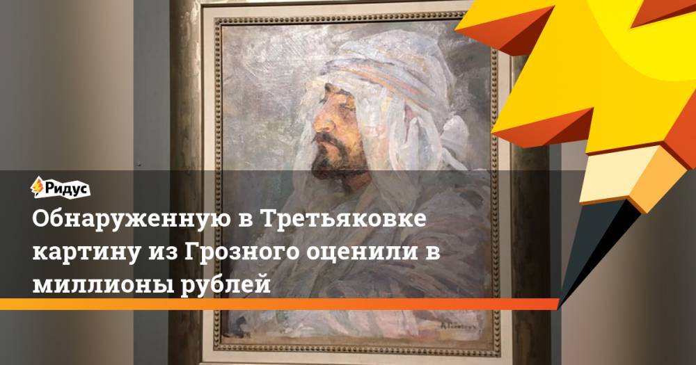 Обнаруженную в Третьяковке картину из Грозного оценили в миллионы рублей