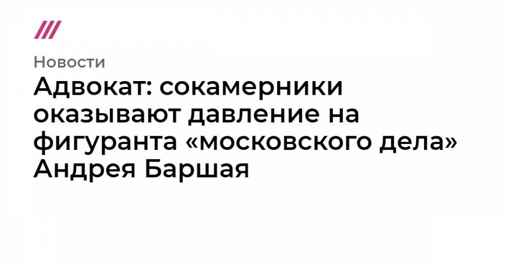 Адвокат: сокамерники оказывают давление на фигуранта «московского дела» Андрея Баршая