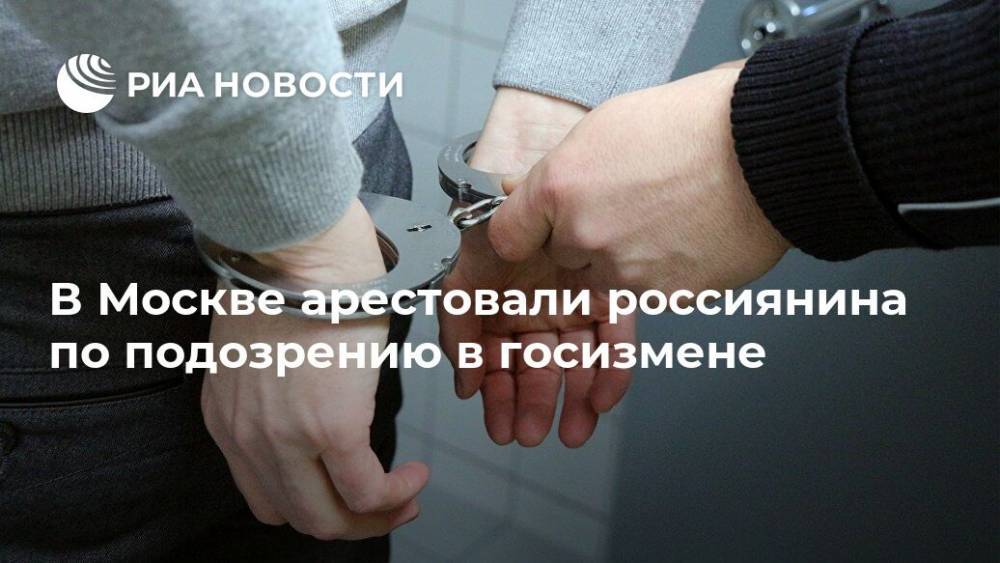 В Москве арестовали россиянина по подозрению в госизмене