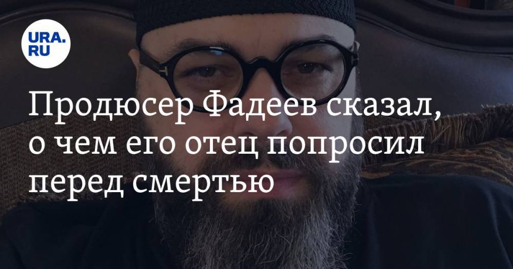 Продюсер Фадеев сказал, о чем его отец попросил перед смертью