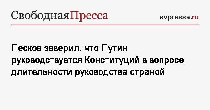 Песков заверил, что Путин руководствуется Конституций в вопросе длительности руководства страной