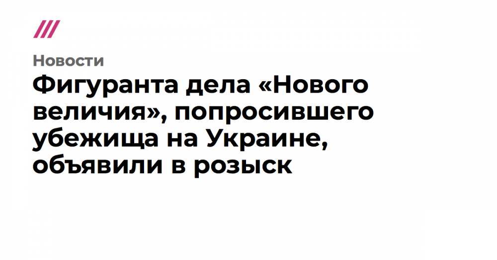 Фигуранта дела «Нового величия», попросившего убежища на Украине, объявили в розыск