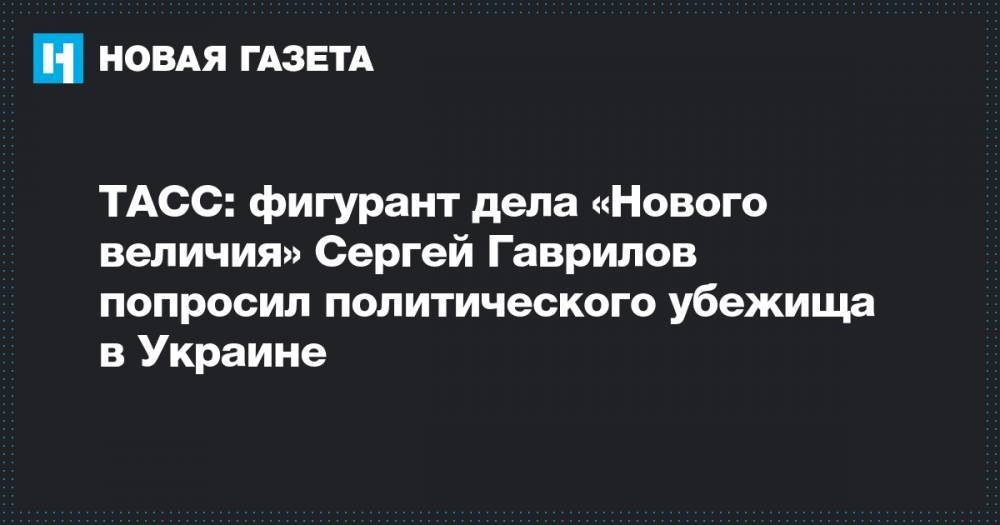 ТАСС: фигурант дела «Нового величия» Сергей Гаврилов попросил политического убежища в Украине