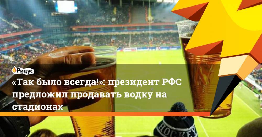 «Так было всегда!»: президент РФС предложил продавать водку на стадионах