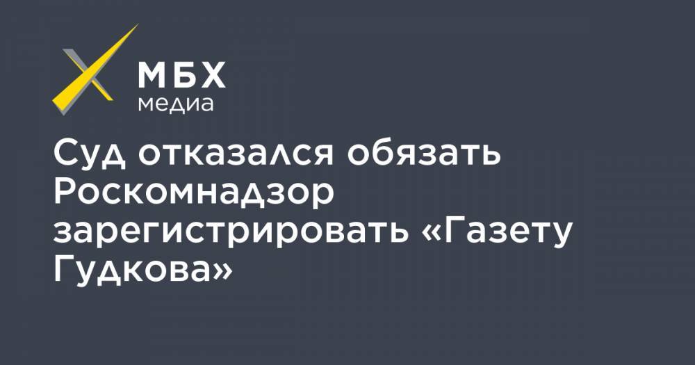 Суд отказался обязать Роскомнадзор зарегистрировать «Газету Гудкова»