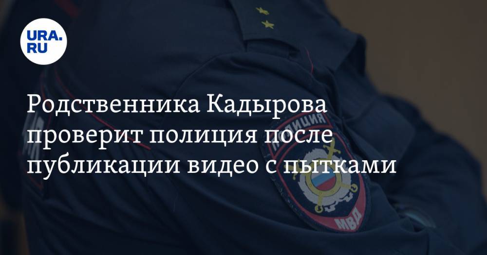 Родственника Кадырова проверит полиция после публикации видео с пытками