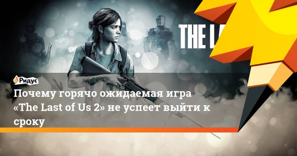Почему горячо ожидаемая игра «The Last of Us 2» не успеет выйти к сроку