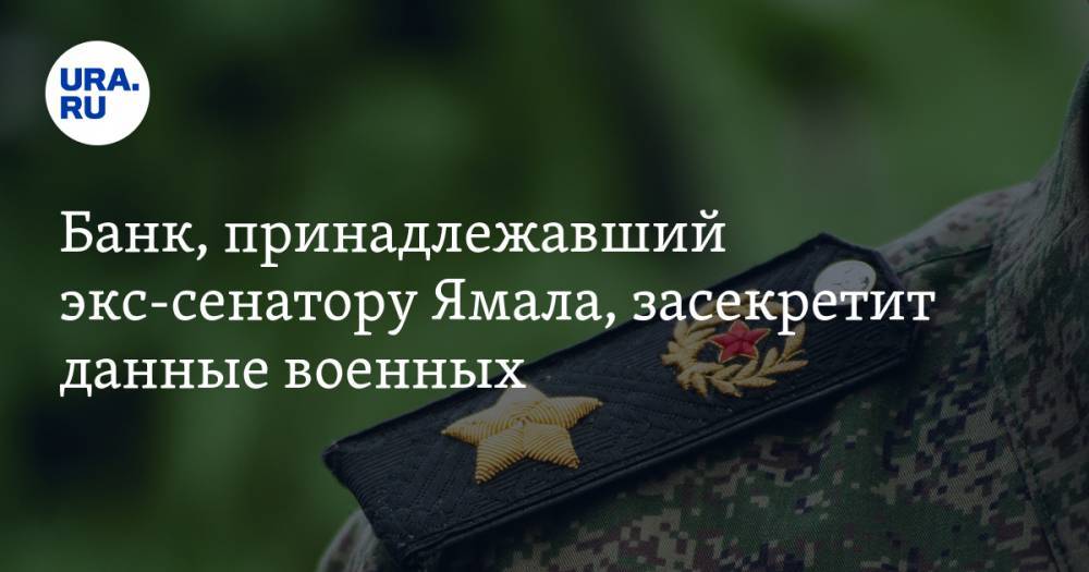 Банк, принадлежавший экс-сенатору Ямала, засекретит данные военных