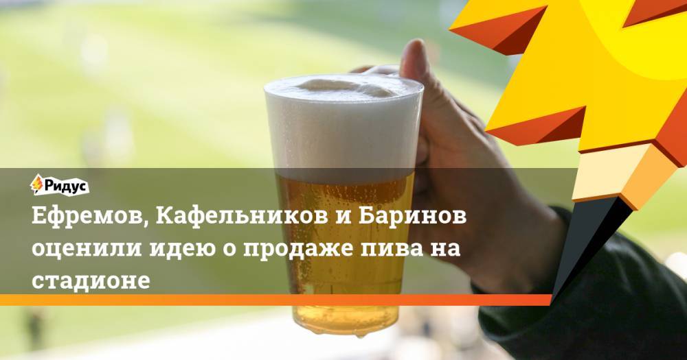 Ефремов, Кафельников и Баринов оценили идею о продаже пива на стадионе