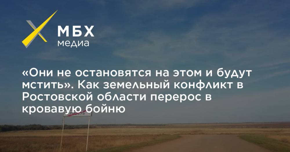 «Они не остановятся на этом и будут мстить». Как земельный конфликт в Ростовской области перерос в кровавую бойню