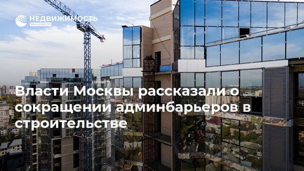 Власти Москвы рассказали о сокращении админбарьеров в строительстве