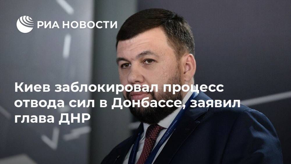 Киев заблокировал процесс отвода сил в Донбассе, заявил глава ДНР