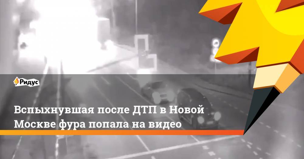 Вспыхнувшая после ДТП в Новой Москве фура попала на видео