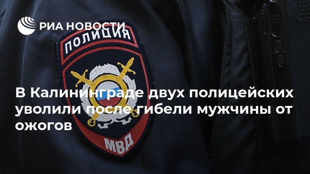 В Калининграде двух полицейских уволили после гибели мужчины от ожогов