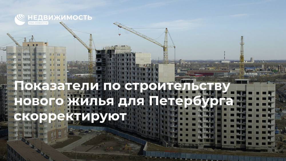 Показатели по строительству нового жилья для Петербурга скорректируют