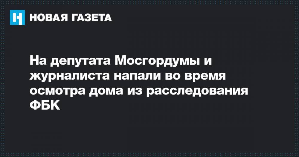 На депутата Мосгордумы и журналиста напали во время осмотра дома из расследования ФБК