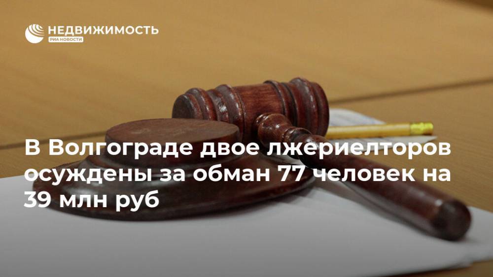 В Волгограде двое лжериелторов осуждены за обман 77 человек на 39 млн руб